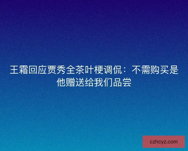 王霜回应贾秀全茶叶梗调侃：不需购买是他赠送给我们品尝
