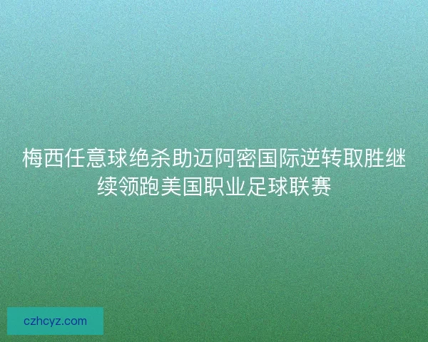 梅西任意球绝杀助迈阿密国际逆转取胜继续领跑美国职业足球联赛