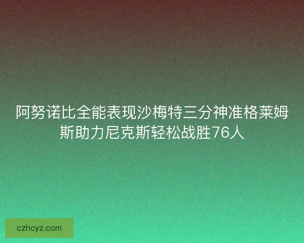 阿努诺比全能表现沙梅特三分神准格莱姆斯助力尼克斯轻松战胜76人