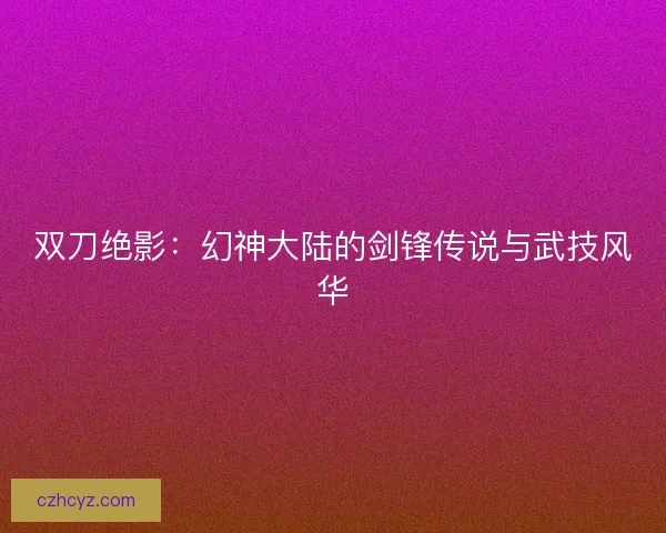 双刀绝影：幻神大陆的剑锋传说与武技风华