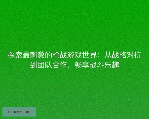 探索最刺激的枪战游戏世界：从战略对抗到团队合作，畅享战斗乐趣
