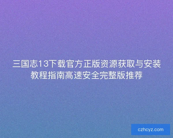 三国志13下载官方正版资源获取与安装教程指南高速安全完整版推荐