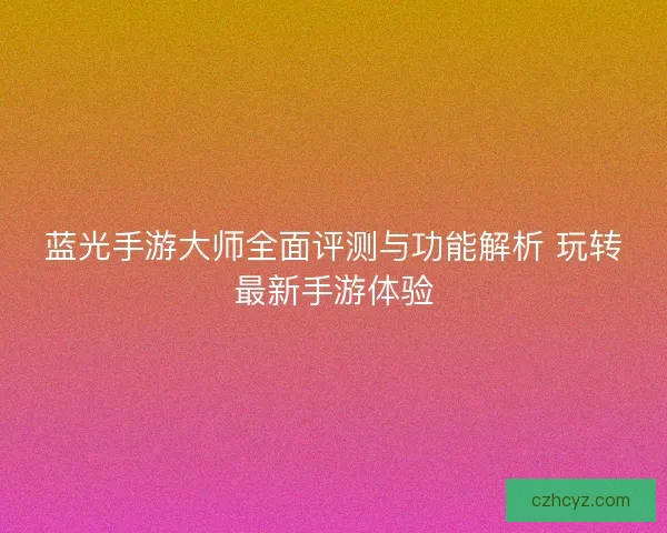 蓝光手游大师全面评测与功能解析 玩转最新手游体验