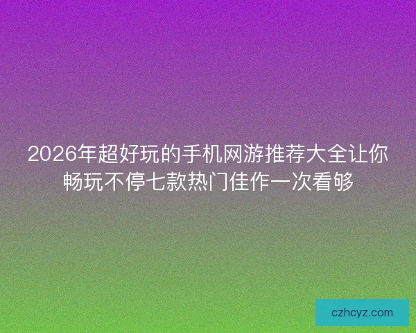 2026年超好玩的手机网游推荐大全让你畅玩不停七款热门佳作一次看够