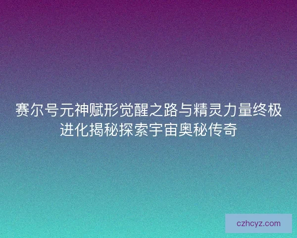 赛尔号元神赋形觉醒之路与精灵力量终极进化揭秘探索宇宙奥秘传奇