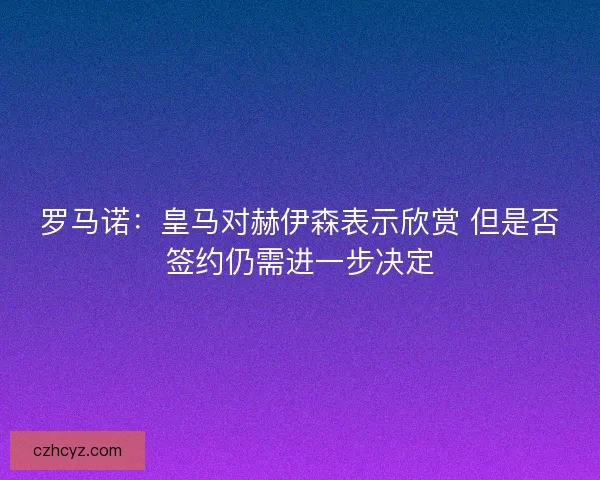 罗马诺：皇马对赫伊森表示欣赏 但是否签约仍需进一步决定