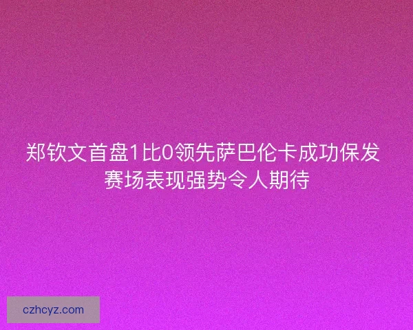 郑钦文首盘1比0领先萨巴伦卡成功保发 赛场表现强势令人期待