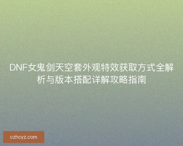 DNF女鬼剑天空套外观特效获取方式全解析与版本搭配详解攻略指南