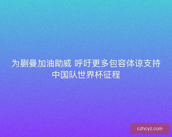 为蒯曼加油助威 呼吁更多包容体谅支持中国队世界杯征程