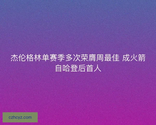 杰伦格林单赛季多次荣膺周最佳 成火箭自哈登后首人