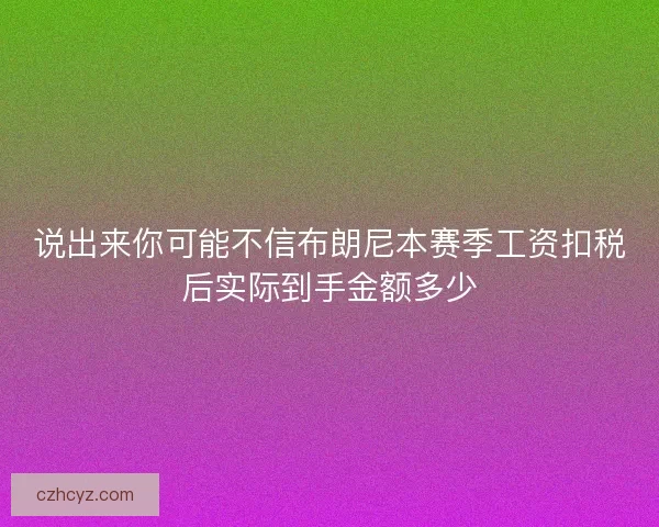 说出来你可能不信布朗尼本赛季工资扣税后实际到手金额多少