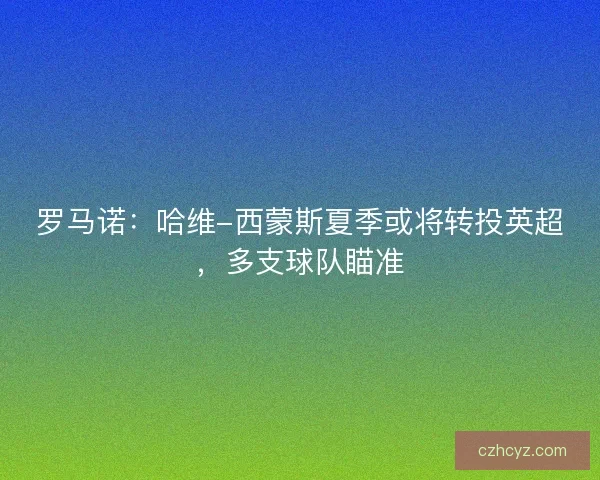 罗马诺：哈维-西蒙斯夏季或将转投英超，多支球队瞄准