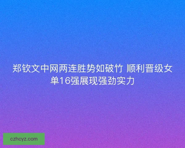 郑钦文中网两连胜势如破竹 顺利晋级女单16强展现强劲实力