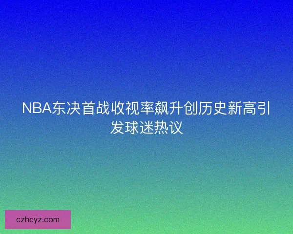NBA东决首战收视率飙升创历史新高引发球迷热议