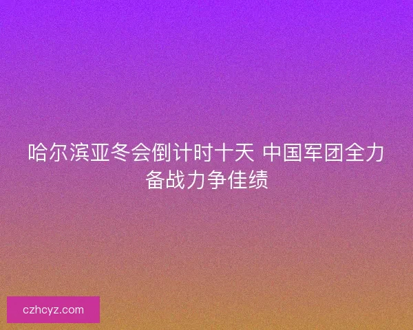 哈尔滨亚冬会倒计时十天 中国军团全力备战力争佳绩