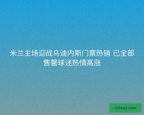 米兰主场迎战乌迪内斯门票热销 已全部售罄球迷热情高涨