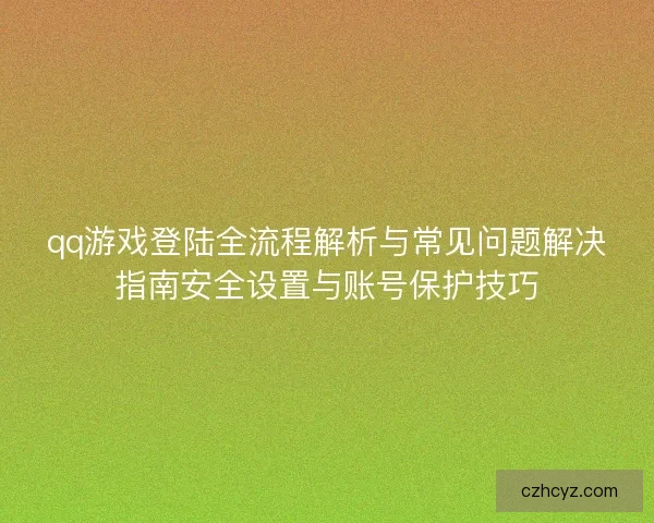 qq游戏登陆全流程解析与常见问题解决指南安全设置与账号保护技巧