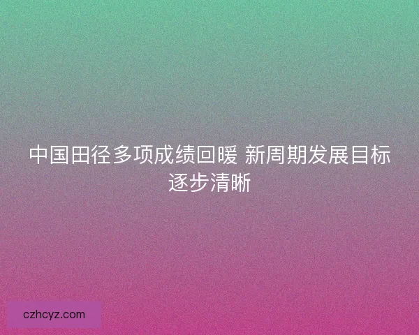 中国田径多项成绩回暖 新周期发展目标逐步清晰