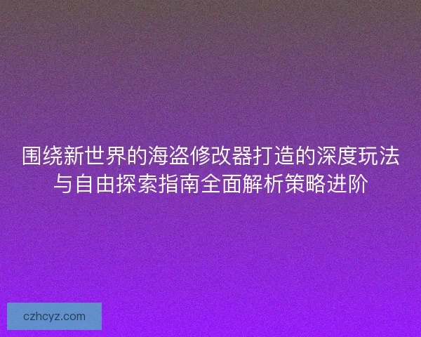 围绕新世界的海盗修改器打造的深度玩法与自由探索指南全面解析策略进阶