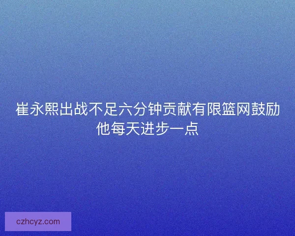 崔永熙出战不足六分钟贡献有限篮网鼓励他每天进步一点