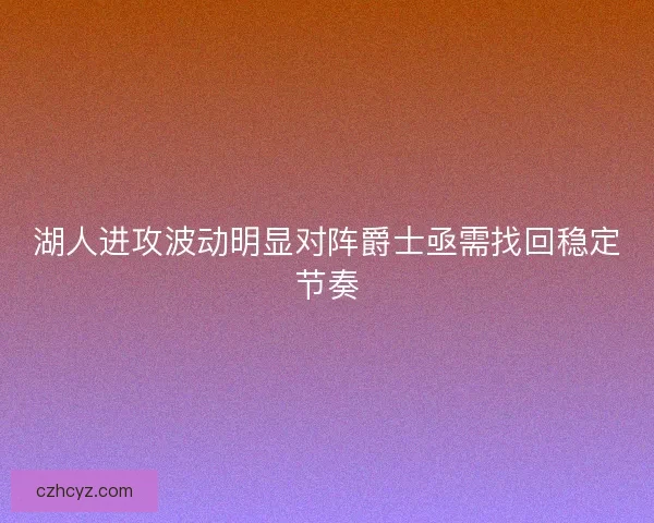 湖人进攻波动明显对阵爵士亟需找回稳定节奏