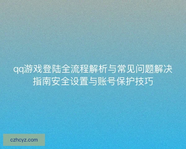 qq游戏登陆全流程解析与常见问题解决指南安全设置与账号保护技巧
