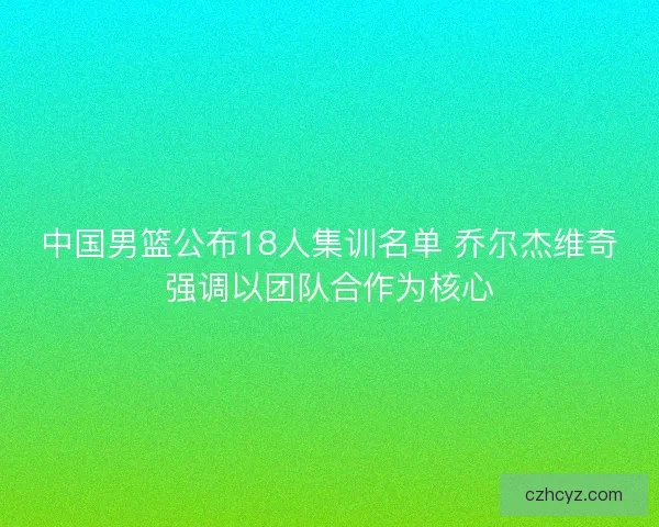 中国男篮公布18人集训名单 乔尔杰维奇强调以团队合作为核心
