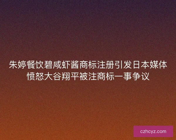 朱婷餐饮碧咸虾酱商标注册引发日本媒体愤怒大谷翔平被注商标一事争议