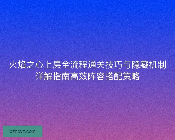 火焰之心上层全流程通关技巧与隐藏机制详解指南高效阵容搭配策略
