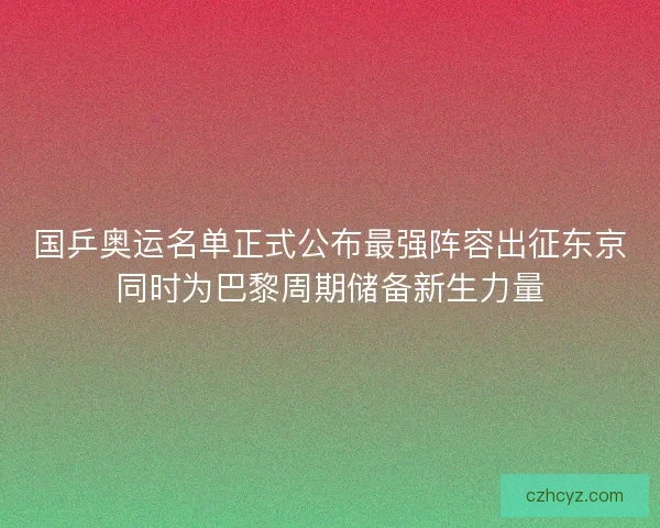 国乒奥运名单正式公布最强阵容出征东京同时为巴黎周期储备新生力量