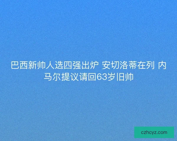 巴西新帅人选四强出炉 安切洛蒂在列 内马尔提议请回63岁旧帅