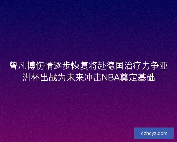 曾凡博伤情逐步恢复将赴德国治疗力争亚洲杯出战为未来冲击NBA奠定基础