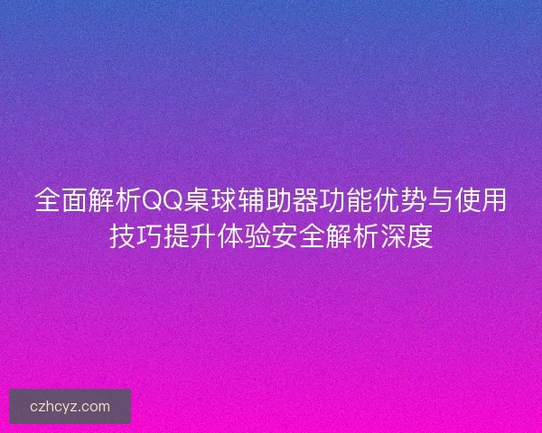 全面解析QQ桌球辅助器功能优势与使用技巧提升体验安全解析深度