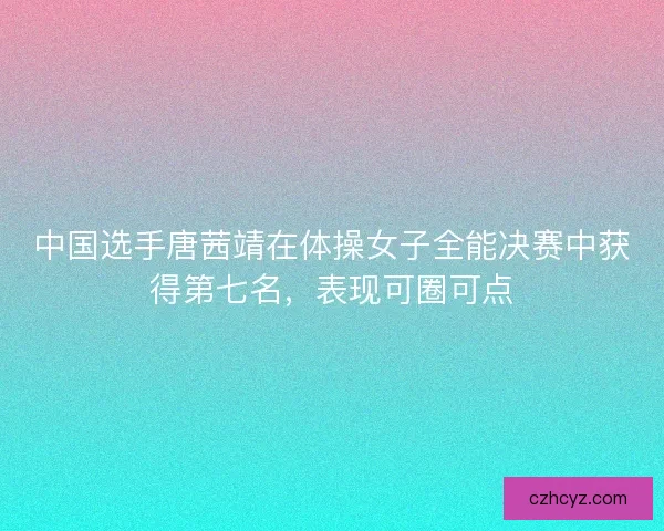 中国选手唐茜靖在体操女子全能决赛中获得第七名，表现可圈可点
