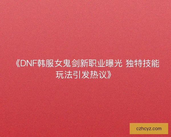 《DNF韩服女鬼剑新职业曝光 独特技能玩法引发热议》