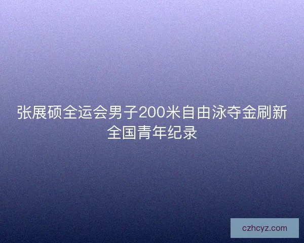 张展硕全运会男子200米自由泳夺金刷新全国青年纪录