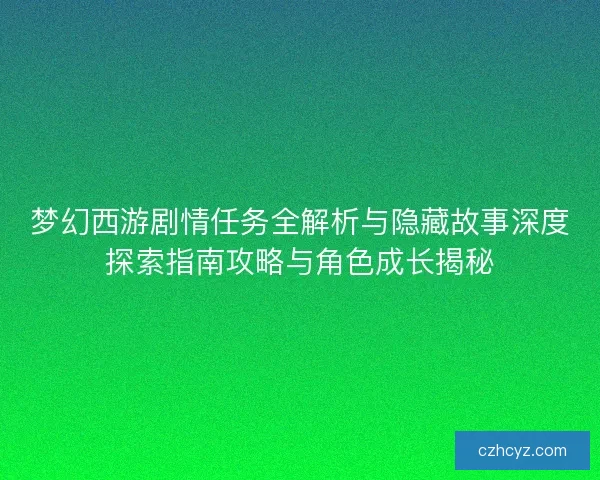 梦幻西游剧情任务全解析与隐藏故事深度探索指南攻略与角色成长揭秘